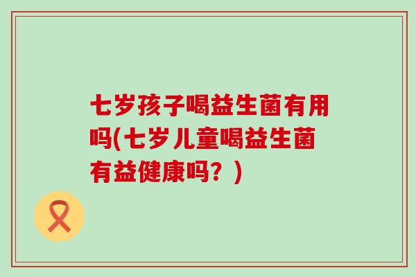 七岁孩子喝益生菌有用吗(七岁儿童喝益生菌有益健康吗?) 七岁孩子喝益生菌有用吗(七岁儿童喝益生菌有益健康吗?)