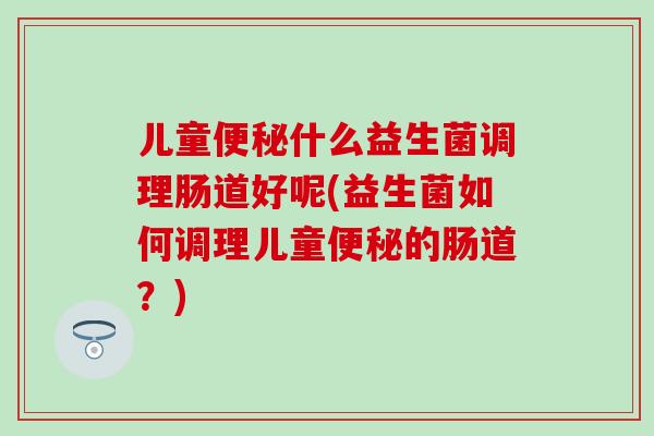 儿童什么益生菌调理肠道好呢(益生菌如何调理儿童的肠道？)