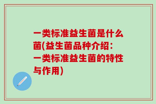 一类标准益生菌是什么菌(益生菌品种介绍:一类标准益生菌的特性与作用) 一类标准益生菌是什么菌(益生菌品种介绍:一类标准益生菌的特性与作用)