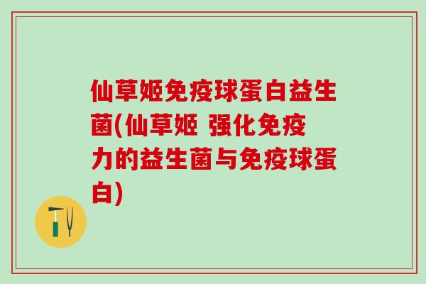 仙草姬球蛋白益生菌(仙草姬 强化力的益生菌与球蛋白) 仙草姬球蛋白益生菌(仙草姬 强化力的益生菌与球蛋白)
