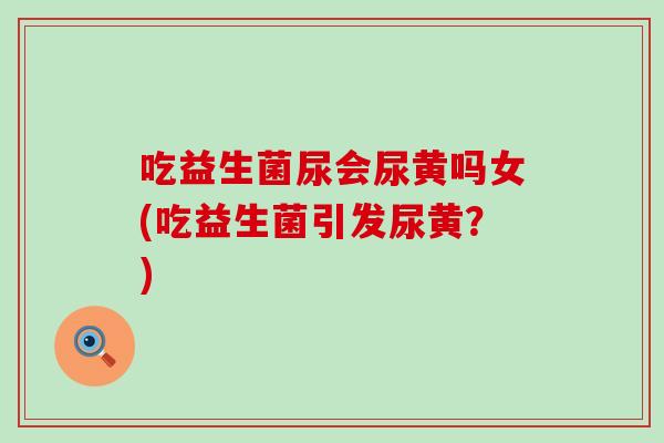 吃益生菌尿会尿黄吗女(吃益生菌引发尿黄？)