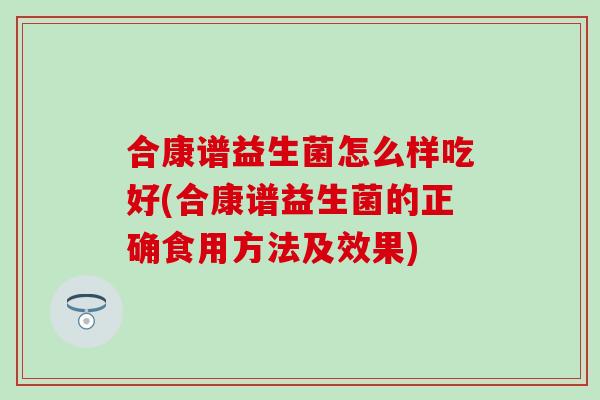 合康谱益生菌怎么样吃好(合康谱益生菌的正确食用方法及效果)