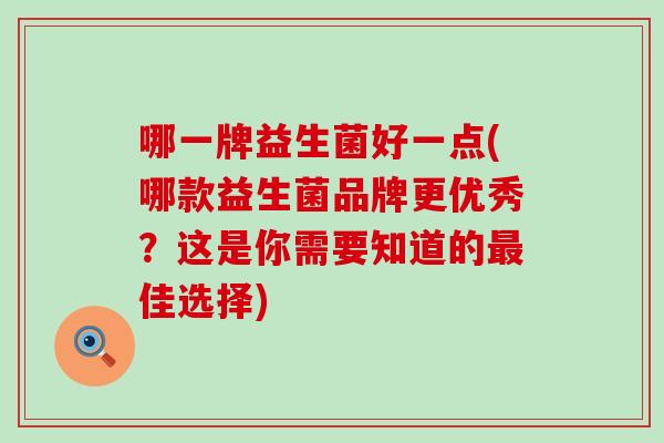 哪一牌益生菌好一点(哪款益生菌品牌更优秀?这是你需要知道的佳选择) 哪一牌益生菌好一点(哪款益生菌品牌更优秀?这是你需要知道的佳选择)