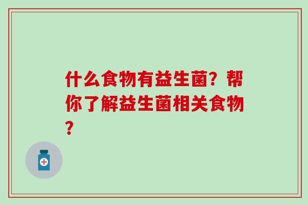 什么食物有益生菌?帮你了解益生菌相关食物? 什么食物有益生菌?帮你了解益生菌相关食物?