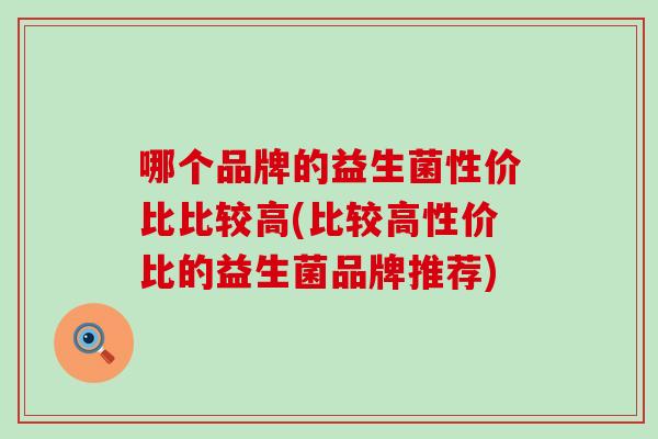 哪个品牌的益生菌性价比比较高(比较高性价比的益生菌品牌推荐)