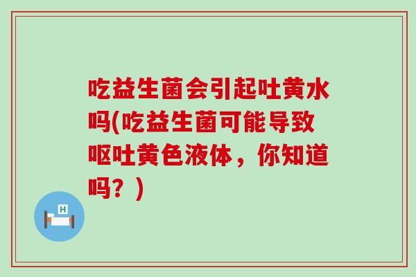 吃益生菌会引起吐黄水吗(吃益生菌可能导致黄色液体,你知道吗?) 吃益生菌会引起吐黄水吗(吃益生菌可能导致黄色液体,你知道吗?)