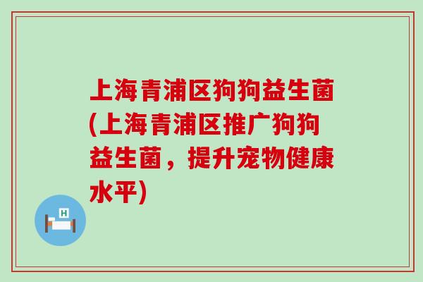 上海青浦区狗狗益生菌(上海青浦区推广狗狗益生菌,提升宠物健康水平) 上海青浦区狗狗益生菌(上海青浦区推广狗狗益生菌,提升宠物健康水平)