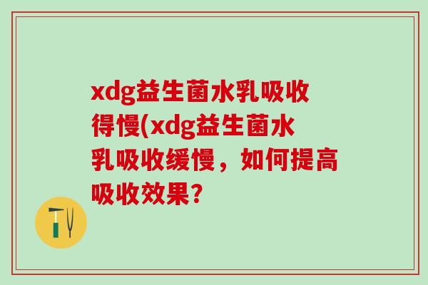 xdg益生菌水乳吸收得慢(xdg益生菌水乳吸收缓慢,如何提高吸收效果? xdg益生菌水乳吸收得慢(xdg益生菌水乳吸收缓慢,如何提高吸收效果?