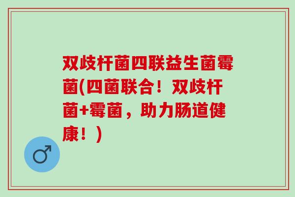 双歧杆菌四联益生菌霉菌(四菌联合!双歧杆菌+霉菌,助力肠道健康!) 双歧杆菌四联益生菌霉菌(四菌联合!双歧杆菌+霉菌,助力肠道健康!)