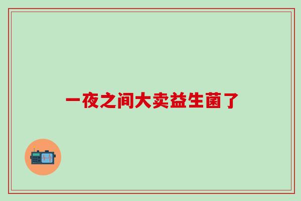 一夜之间大卖益生菌了