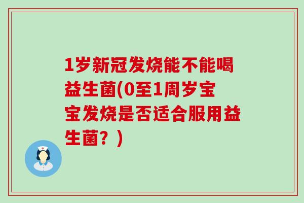 1岁新冠发烧能不能喝益生菌(0至1周岁宝宝发烧是否适合服用益生菌?) 1岁新冠发烧能不能喝益生菌(0至1周岁宝宝发烧是否适合服用益生菌?)