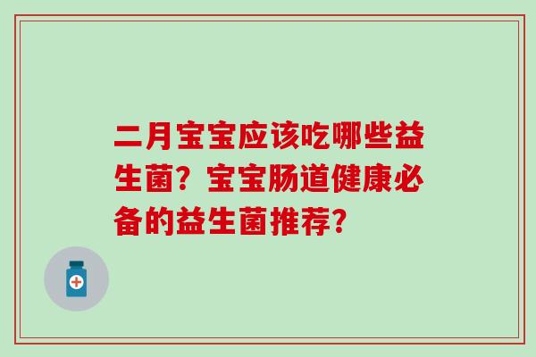 二月宝宝应该吃哪些益生菌?宝宝肠道健康必备的益生菌推荐? 二月宝宝应该吃哪些益生菌?宝宝肠道健康必备的益生菌推荐?