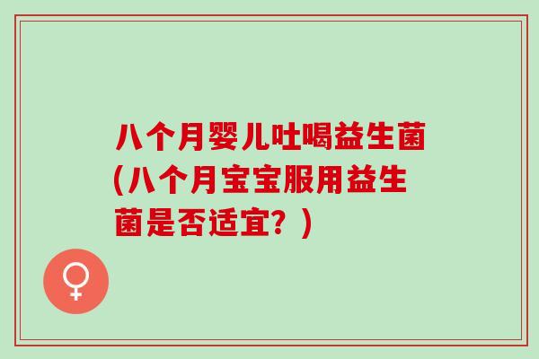 八个月婴儿吐喝益生菌(八个月宝宝服用益生菌是否适宜?) 八个月婴儿吐喝益生菌(八个月宝宝服用益生菌是否适宜?)