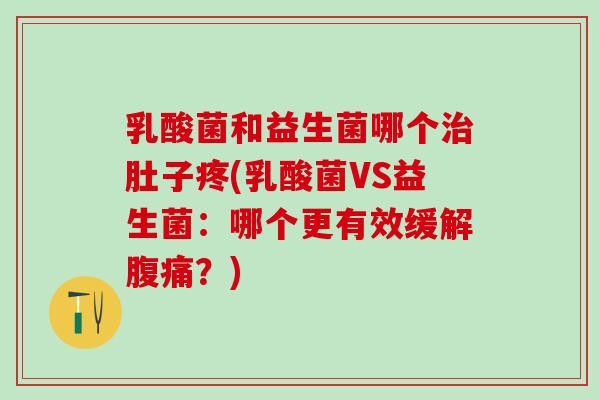乳酸菌和益生菌哪个肚子疼(乳酸菌VS益生菌：哪个更有效缓解？)