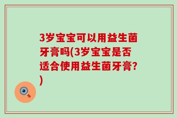 3岁宝宝可以用益生菌牙膏吗(3岁宝宝是否适合使用益生菌牙膏?) 3岁宝宝可以用益生菌牙膏吗(3岁宝宝是否适合使用益生菌牙膏?)