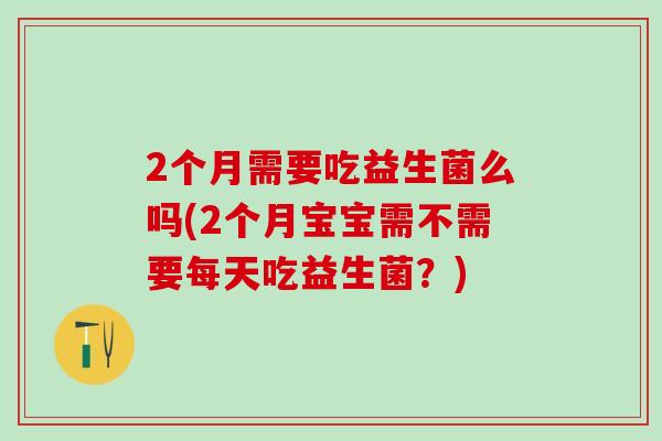 2个月需要吃益生菌么吗(2个月宝宝需不需要每天吃益生菌?) 2个月需要吃益生菌么吗(2个月宝宝需不需要每天吃益生菌?)