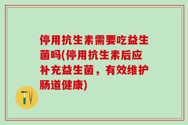停用抗生素需要吃益生菌吗(停用抗生素后应补充益生菌，有效维护肠道健康)
