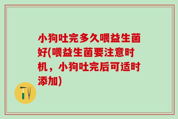 小狗吐完多久喂益生菌好(喂益生菌要注意时机，小狗吐完后可适时添加)