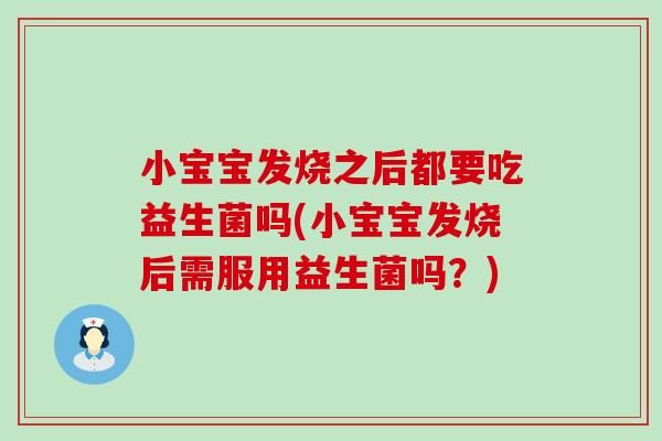 小宝宝发烧之后都要吃益生菌吗(小宝宝发烧后需服用益生菌吗？)