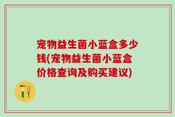宠物益生菌小蓝盒多少钱(宠物益生菌小蓝盒价格查询及购买建议)