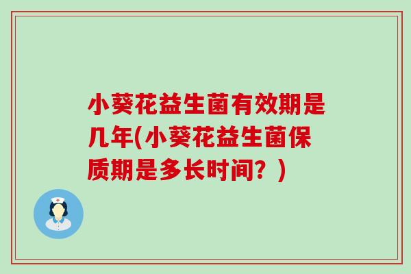 小葵花益生菌有效期是几年(小葵花益生菌保质期是多长时间？)