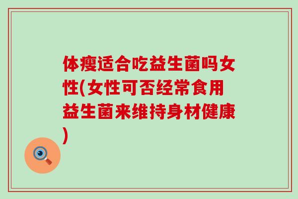 体瘦适合吃益生菌吗女性(女性可否经常食用益生菌来维持身材健康) 体瘦适合吃益生菌吗女性(女性可否经常食用益生菌来维持身材健康)
