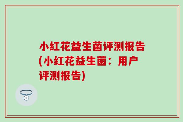 小红花益生菌评测报告(小红花益生菌：用户评测报告)