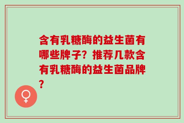 含有乳糖酶的益生菌有哪些牌子?推荐几款含有乳糖酶的益生菌品牌? 含有乳糖酶的益生菌有哪些牌子?推荐几款含有乳糖酶的益生菌品牌?