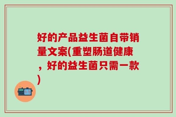 好的产品益生菌自带销量文案(重塑肠道健康，好的益生菌只需一款)