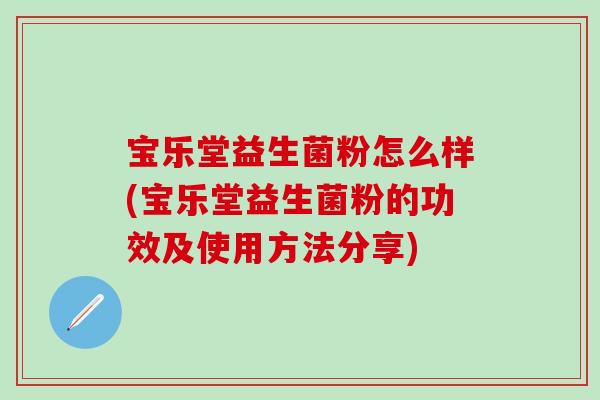 宝乐堂益生菌粉怎么样(宝乐堂益生菌粉的功效及使用方法分享) 宝乐堂益生菌粉怎么样(宝乐堂益生菌粉的功效及使用方法分享)
