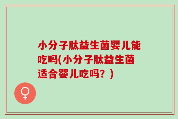 小分子肽益生菌婴儿能吃吗(小分子肽益生菌适合婴儿吃吗?) 小分子肽益生菌婴儿能吃吗(小分子肽益生菌适合婴儿吃吗?)