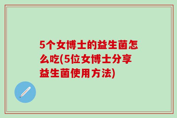 5个女博士的益生菌怎么吃(5位女博士分享益生菌使用方法) 5个女博士的益生菌怎么吃(5位女博士分享益生菌使用方法)