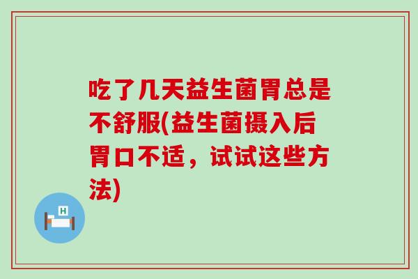 吃了几天益生菌胃总是不舒服(益生菌摄入后胃口不适,试试这些方法) 吃了几天益生菌胃总是不舒服(益生菌摄入后胃口不适,试试这些方法)