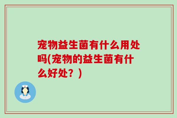宠物益生菌有什么用处吗(宠物的益生菌有什么好处？)