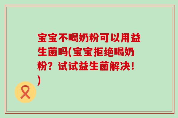 宝宝不喝奶粉可以用益生菌吗(宝宝拒绝喝奶粉?试试益生菌解决!) 宝宝不喝奶粉可以用益生菌吗(宝宝拒绝喝奶粉?试试益生菌解决!)
