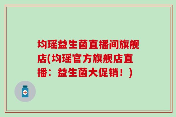 均瑶益生菌直播间旗舰店(均瑶官方旗舰店直播:益生菌大促销!) 均瑶益生菌直播间旗舰店(均瑶官方旗舰店直播:益生菌大促销!)