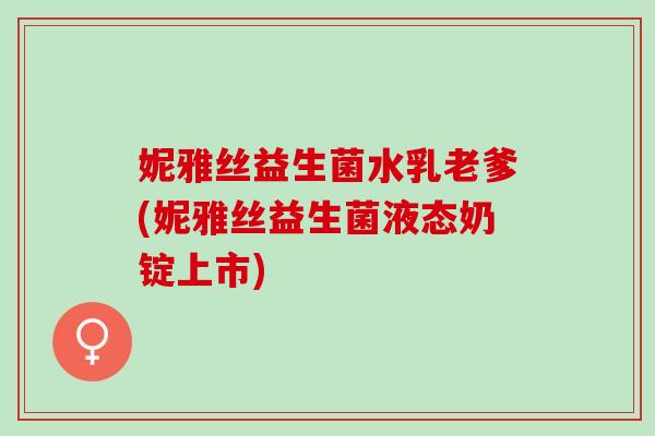 妮雅丝益生菌水乳老爹(妮雅丝益生菌液态奶锭上市) 妮雅丝益生菌水乳老爹(妮雅丝益生菌液态奶锭上市)