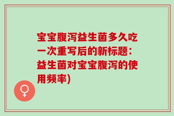宝宝益生菌多久吃一次重写后的新标题:益生菌对宝宝的使用频率) 宝宝益生菌多久吃一次重写后的新标题:益生菌对宝宝的使用频率)