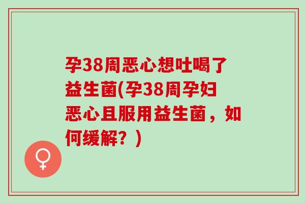 孕38周恶心想吐喝了益生菌(孕38周孕妇恶心且服用益生菌，如何缓解？)