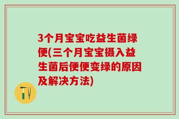 3个月宝宝吃益生菌绿便(三个月宝宝摄入益生菌后便便变绿的原因及解决方法) 3个月宝宝吃益生菌绿便(三个月宝宝摄入益生菌后便便变绿的原因及解决方法)