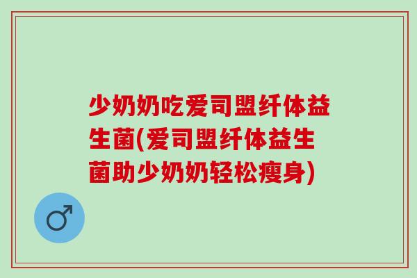少奶奶吃爱司盟纤体益生菌(爱司盟纤体益生菌助少奶奶轻松瘦身)