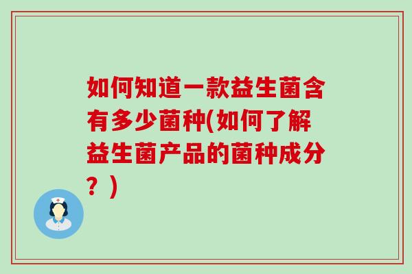 如何知道一款益生菌含有多少菌种(如何了解益生菌产品的菌种成分？)