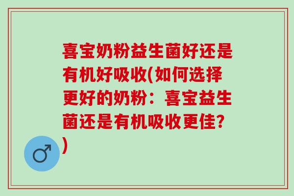 喜宝奶粉益生菌好还是有机好吸收(如何选择更好的奶粉：喜宝益生菌还是有机吸收更佳？)