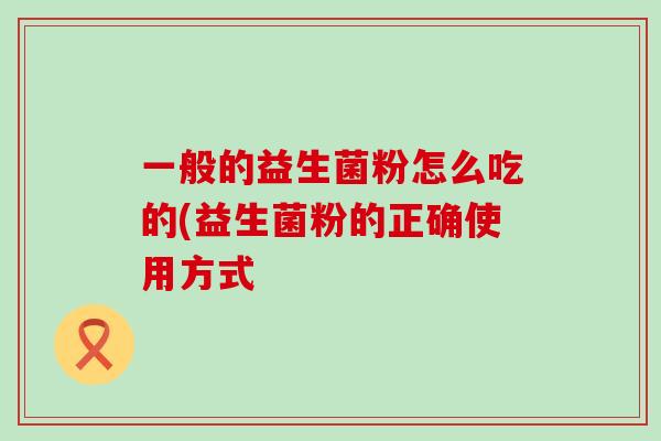 一般的益生菌粉怎么吃的(益生菌粉的正确使用方式 一般的益生菌粉怎么吃的(益生菌粉的正确使用方式