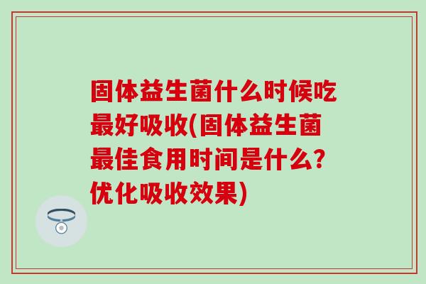 固体益生菌什么时候吃好吸收(固体益生菌佳食用时间是什么?优化吸收效果) 固体益生菌什么时候吃好吸收(固体益生菌佳食用时间是什么?优化吸收效果)