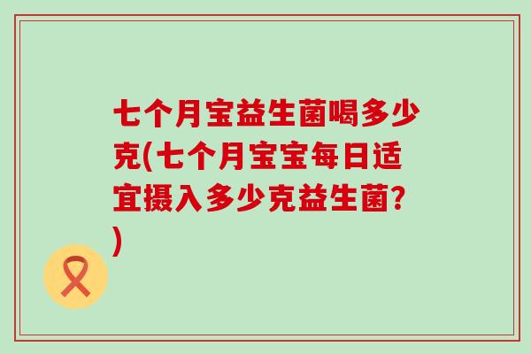 七个月宝益生菌喝多少克(七个月宝宝每日适宜摄入多少克益生菌？)