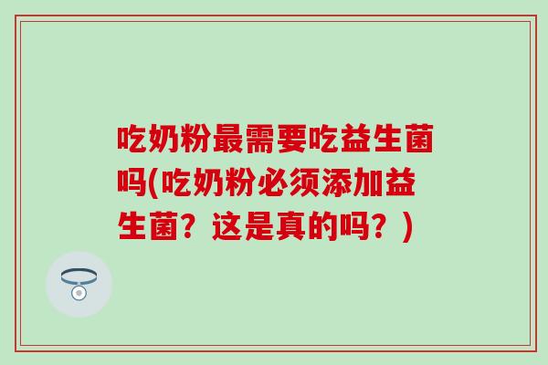 吃奶粉需要吃益生菌吗(吃奶粉必须添加益生菌？这是真的吗？)