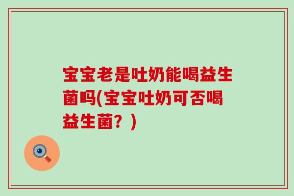 宝宝老是吐奶能喝益生菌吗(宝宝吐奶可否喝益生菌？)
