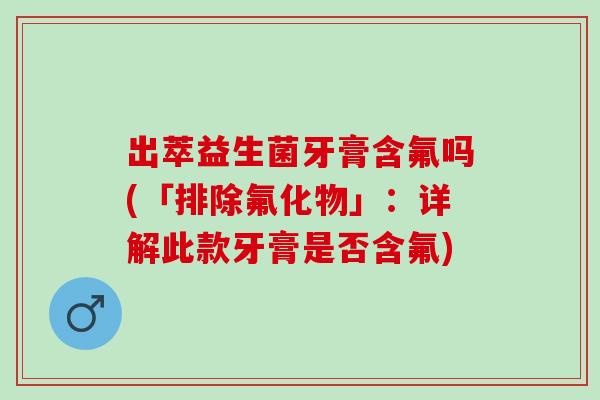 出萃益生菌牙膏含氟吗(「排除氟化物」:详解此款牙膏是否含氟) 出萃益生菌牙膏含氟吗(「排除氟化物」:详解此款牙膏是否含氟)