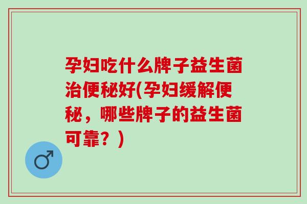 孕妇吃什么牌子益生菌好(孕妇缓解,哪些牌子的益生菌可靠?) 孕妇吃什么牌子益生菌好(孕妇缓解,哪些牌子的益生菌可靠?)